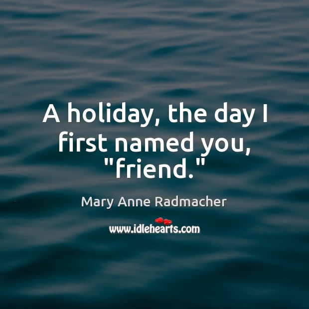 A holiday, the day I first named you, “friend.” Image