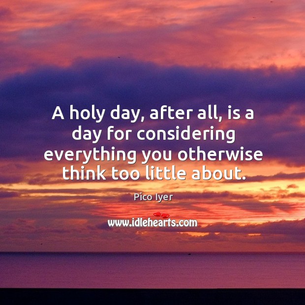 A holy day, after all, is a day for considering everything you otherwise think too little about. Pico Iyer Picture Quote