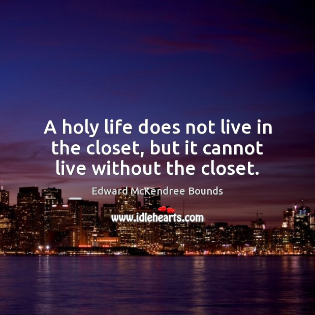 A holy life does not live in the closet, but it cannot live without the closet. Edward McKendree Bounds Picture Quote