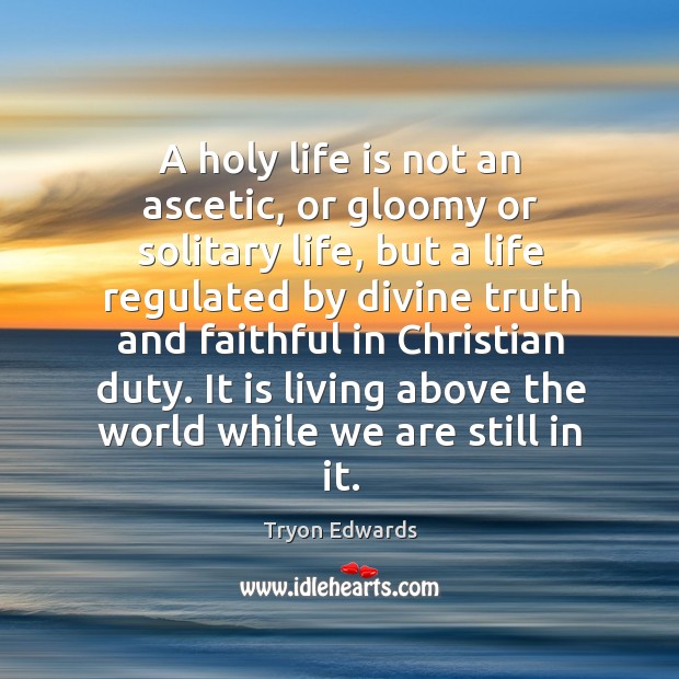 A holy life is not an ascetic, or gloomy or solitary life, Tryon Edwards Picture Quote