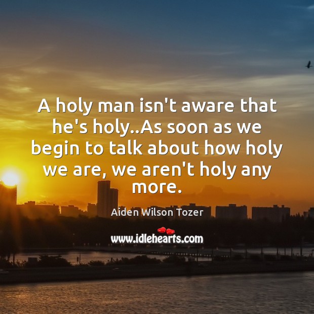 A holy man isn’t aware that he’s holy..As soon as we Aiden Wilson Tozer Picture Quote
