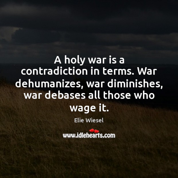 A holy war is a contradiction in terms. War dehumanizes, war diminishes, Elie Wiesel Picture Quote