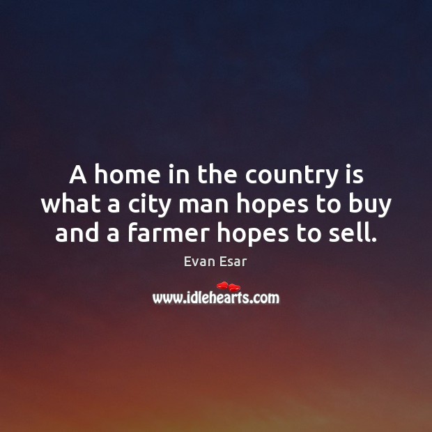 A home in the country is what a city man hopes to buy and a farmer hopes to sell. Evan Esar Picture Quote