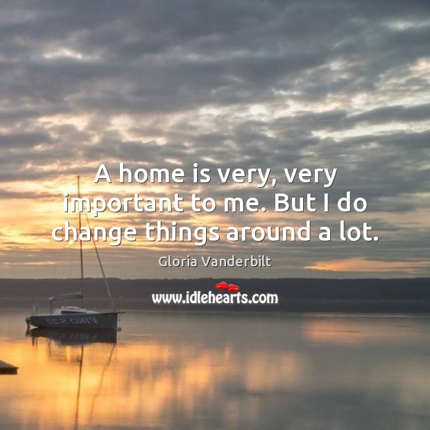 A home is very, very important to me. But I do change things around a lot. Home Quotes Image