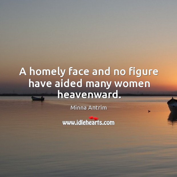 A homely face and no figure have aided many women heavenward. Minna Antrim Picture Quote