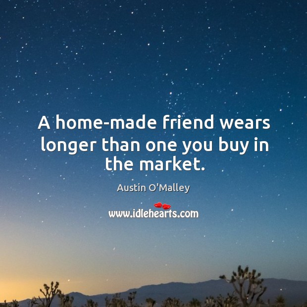 A home-made friend wears longer than one you buy in the market. Austin O’Malley Picture Quote