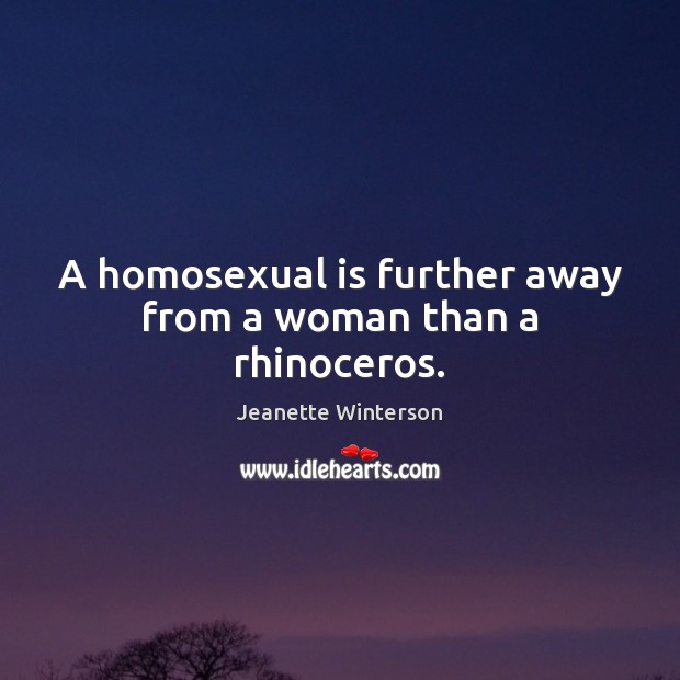 A homosexual is further away from a woman than a rhinoceros. Image