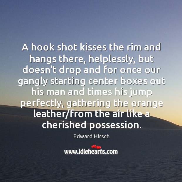A hook shot kisses the rim and hangs there, helplessly, but doesn’t Edward Hirsch Picture Quote