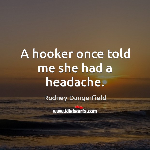 A hooker once told me she had a headache. Rodney Dangerfield Picture Quote