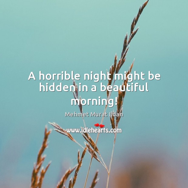 A horrible night might be hidden in a beautiful morning! Mehmet Murat Ildan Picture Quote
