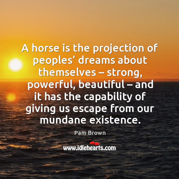 A horse is the projection of peoples’ dreams about themselves – strong, powerful Pam Brown Picture Quote
