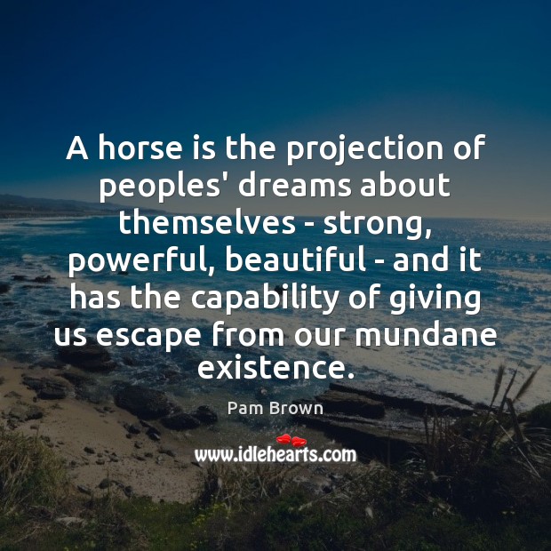 A horse is the projection of peoples’ dreams about themselves – strong, 