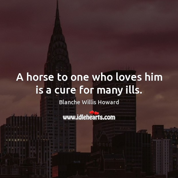 A horse to one who loves him is a cure for many ills. Blanche Willis Howard Picture Quote