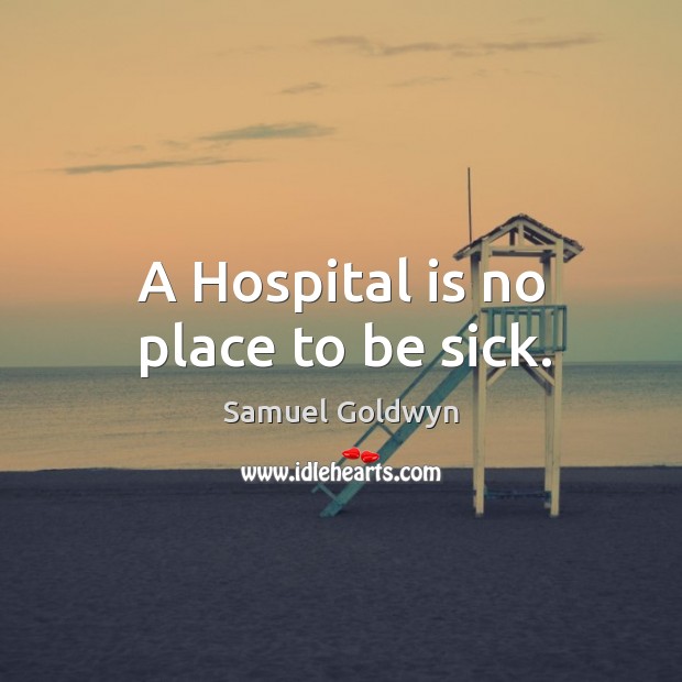 A hospital is no place to be sick. Samuel Goldwyn Picture Quote