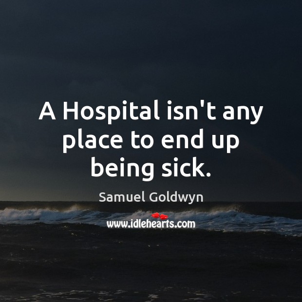 A Hospital isn’t any place to end up being sick. Samuel Goldwyn Picture Quote