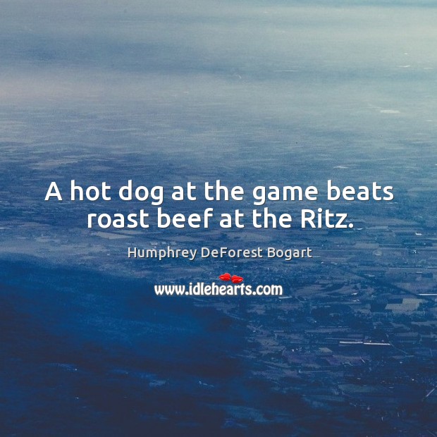 A hot dog at the game beats roast beef at the ritz. Humphrey DeForest Bogart Picture Quote