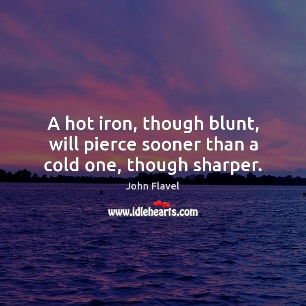 A hot iron, though blunt, will pierce sooner than a cold one, though sharper. Image
