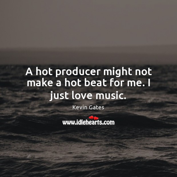 A hot producer might not make a hot beat for me. I just love music. Kevin Gates Picture Quote