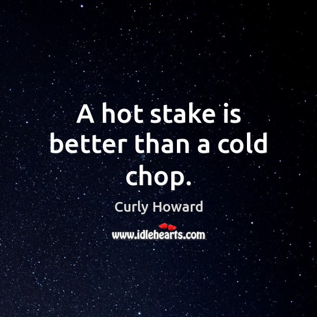 A hot stake is better than a cold chop. Curly Howard Picture Quote