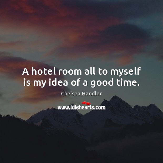 A hotel room all to myself is my idea of a good time. Chelsea Handler Picture Quote
