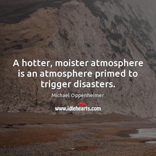 A hotter, moister atmosphere is an atmosphere primed to trigger disasters. Michael Oppenheimer Picture Quote