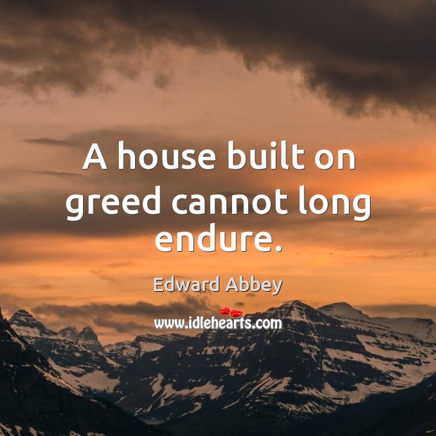 A house built on greed cannot long endure. Image