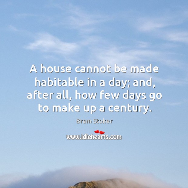 A house cannot be made habitable in a day; and, after all, how few days go to make up a century. Bram Stoker Picture Quote