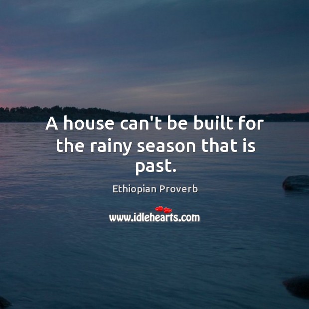A house can’t be built for the rainy season that is past. Ethiopian Proverbs Image