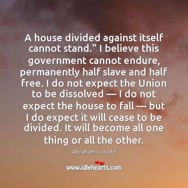 A house divided against itself cannot stand.” I believe this government cannot Abraham Lincoln Picture Quote