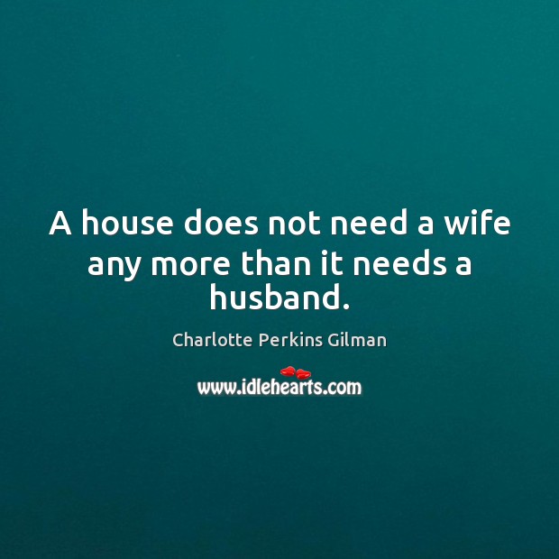 A house does not need a wife any more than it needs a husband. Charlotte Perkins Gilman Picture Quote