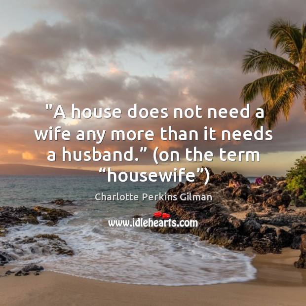 “a house does not need a wife any more than it needs a husband.” (on the term “housewife”) Image