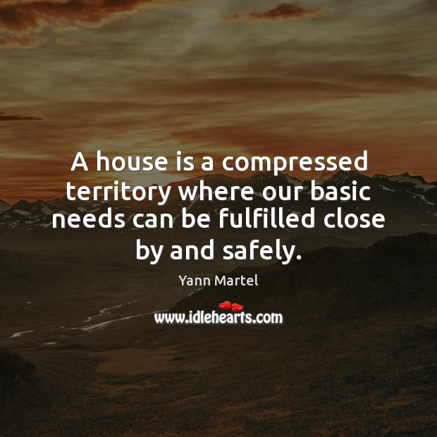 A house is a compressed territory where our basic needs can be Yann Martel Picture Quote