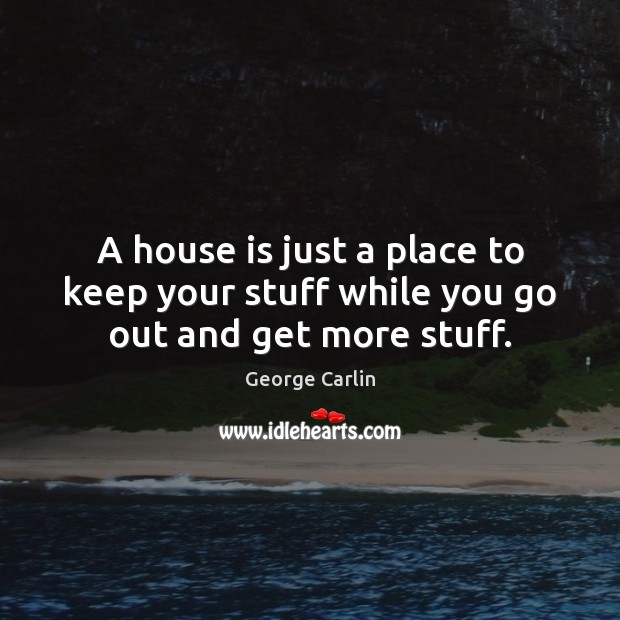 A house is just a place to keep your stuff while you go out and get more stuff. Image