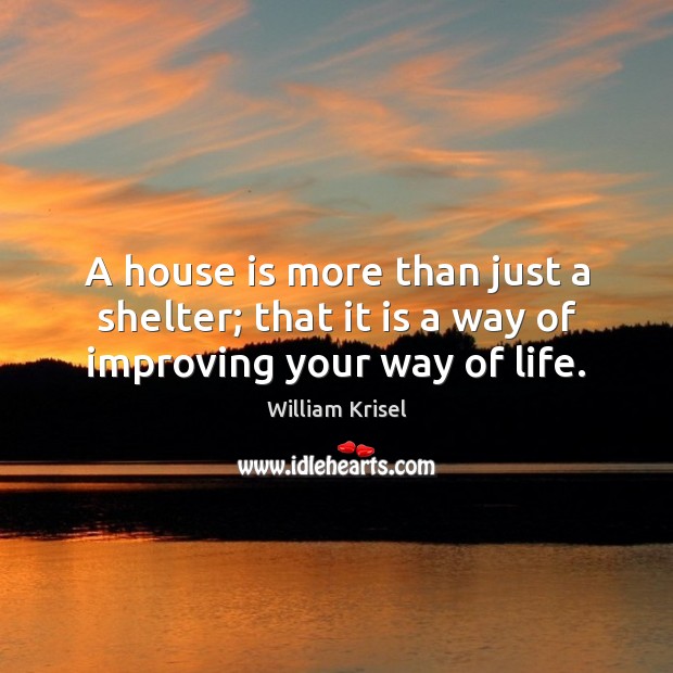A house is more than just a shelter; that it is a way of improving your way of life. 