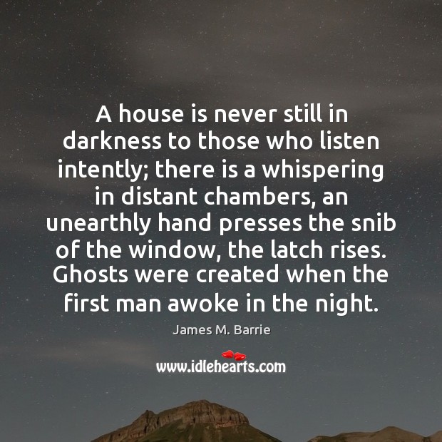 A house is never still in darkness to those who listen intently; James M. Barrie Picture Quote