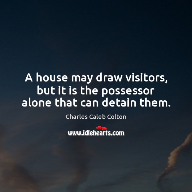 A house may draw visitors, but it is the possessor alone that can detain them. Charles Caleb Colton Picture Quote