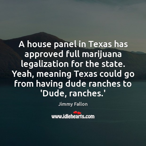 A house panel in Texas has approved full marijuana legalization for the Jimmy Fallon Picture Quote