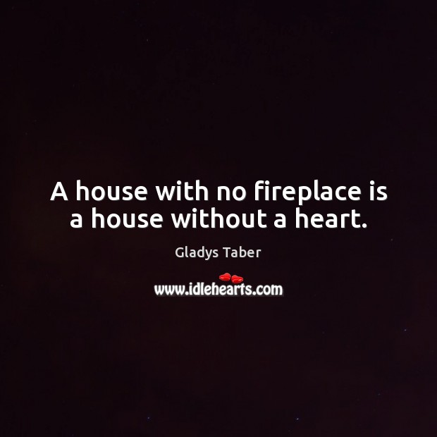 A house with no fireplace is a house without a heart. Gladys Taber Picture Quote