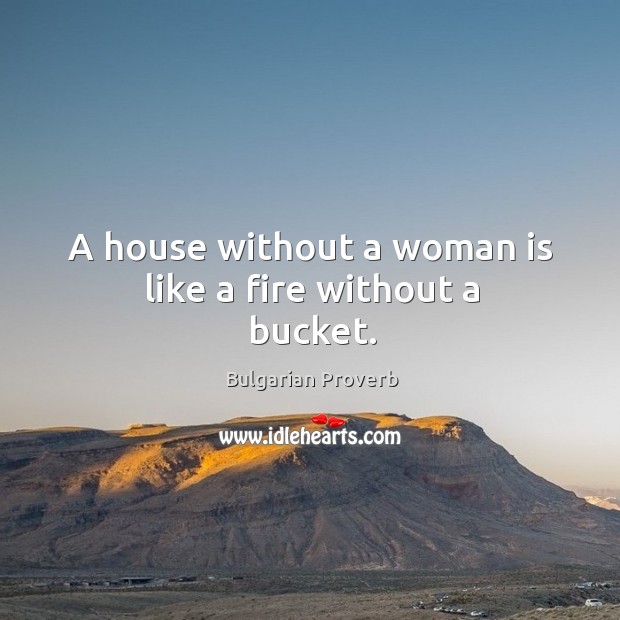 A house without a woman is like a fire without a bucket. Bulgarian Proverbs Image