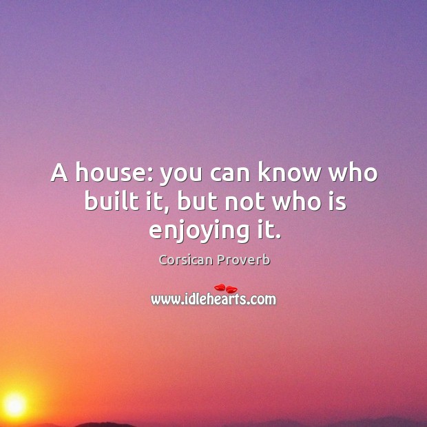 A house: you can know who built it, but not who is enjoying it. Corsican Proverbs Image