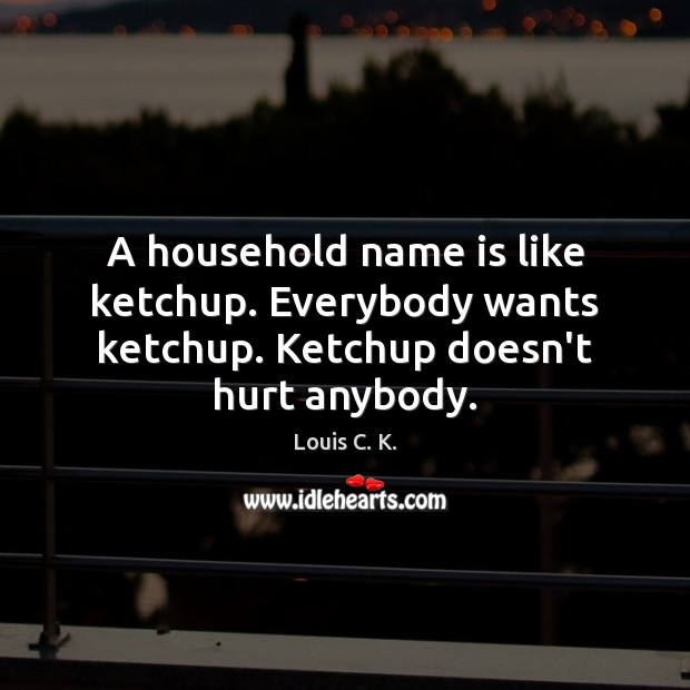 A household name is like ketchup. Everybody wants ketchup. Ketchup doesn’t hurt anybody. Louis C. K. Picture Quote