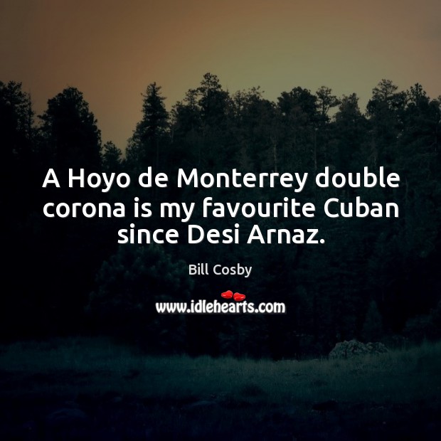 A Hoyo de Monterrey double corona is my favourite Cuban since Desi Arnaz. Bill Cosby Picture Quote