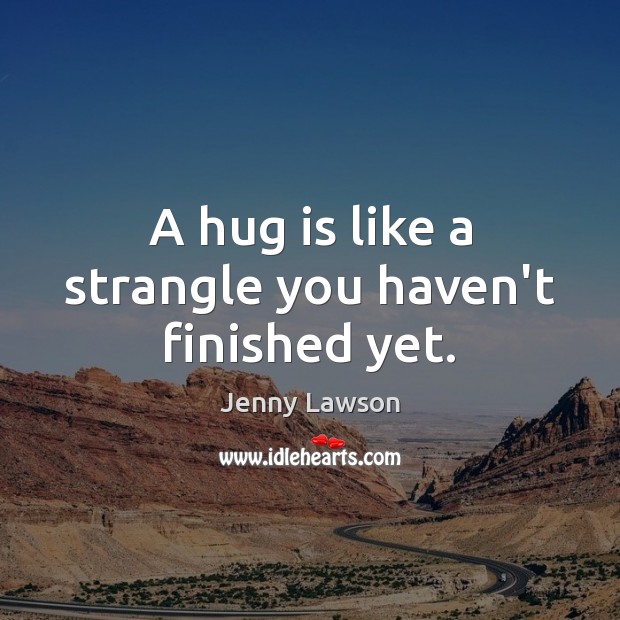 A hug is like a strangle you haven’t finished yet. Hug Quotes Image