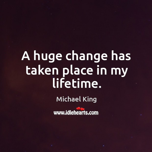 A huge change has taken place in my lifetime. Michael King Picture Quote