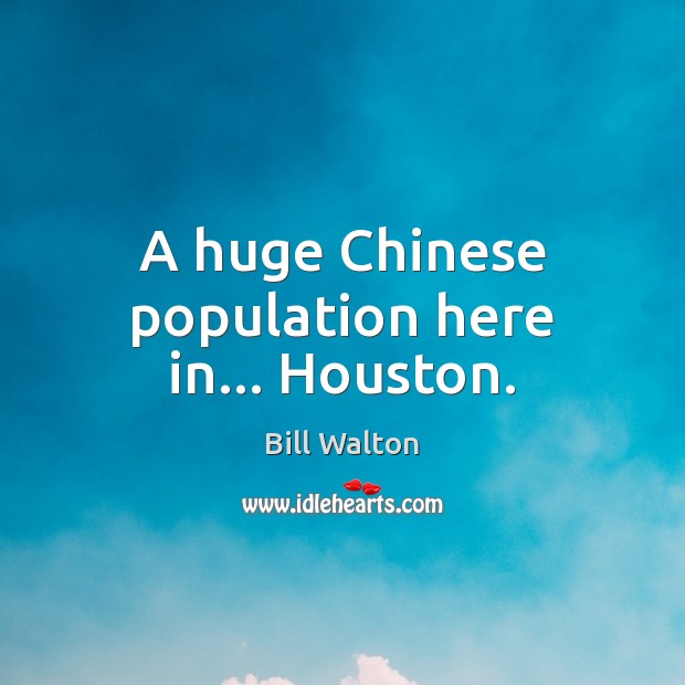 A huge Chinese population here in… Houston. Bill Walton Picture Quote