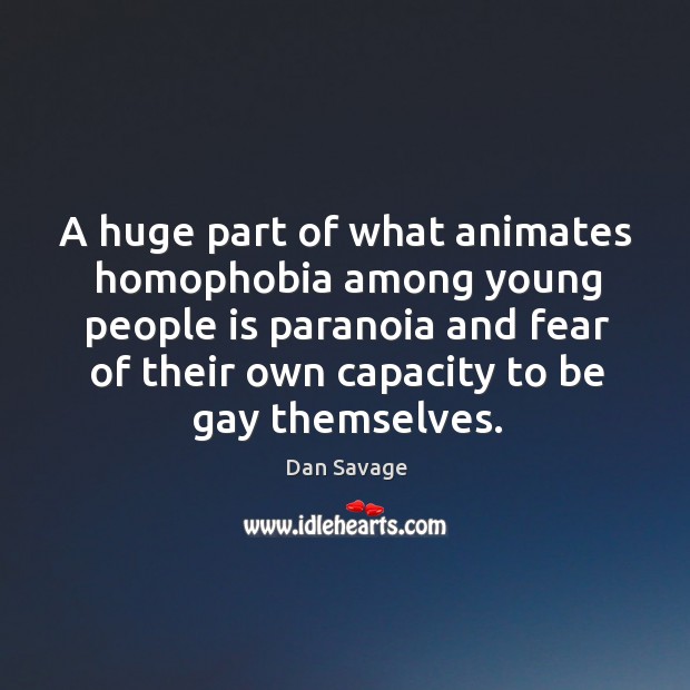 A huge part of what animates homophobia among young people is paranoia and fear of their own capacity to be gay themselves. Dan Savage Picture Quote
