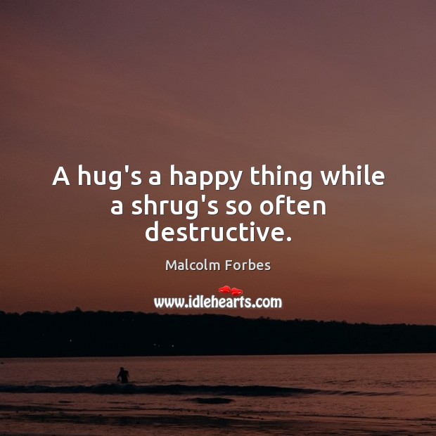 A hug’s a happy thing while a shrug’s so often destructive. Malcolm Forbes Picture Quote