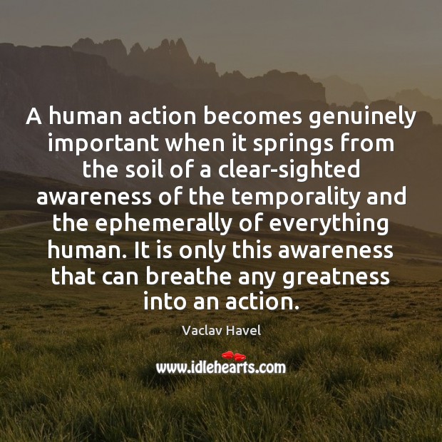 A human action becomes genuinely important when it springs from the soil Vaclav Havel Picture Quote