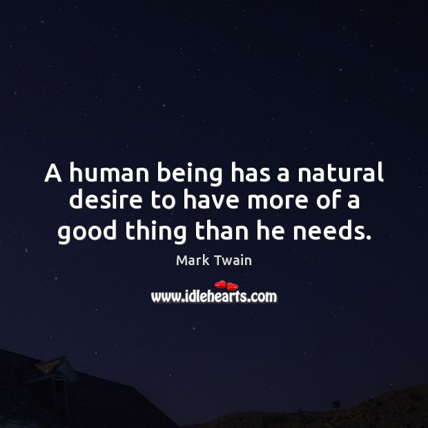 A human being has a natural desire to have more of a good thing than he needs. Mark Twain Picture Quote