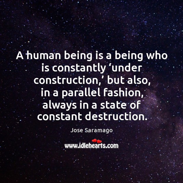 A human being is a being who is constantly ‘under construction,’ but also, in a parallel fashion, always in a state of constant destruction. Jose Saramago Picture Quote